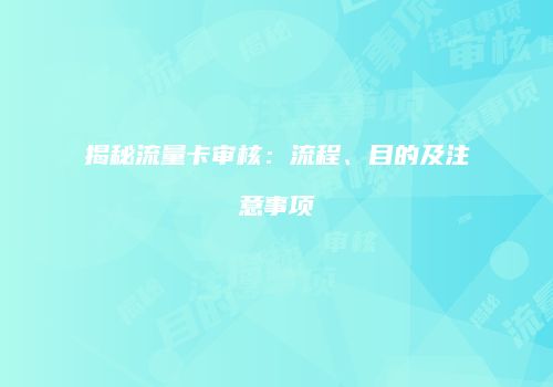 揭秘流量卡审核:流程、目的及注意事项