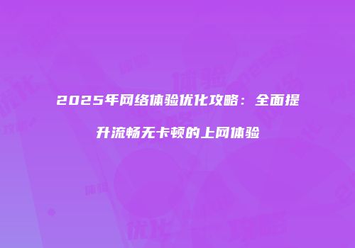 2025年网络体验优化攻略:全面提升流畅无卡顿的上网体验