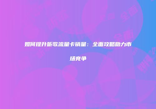 如何提升听歌流量卡销量:全面攻略助力市场竞争