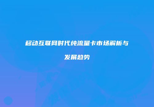 移动互联网时代纯流量卡市场解析与发展趋势
