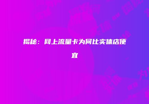 揭秘：网上流量卡为何比实体店便宜