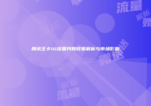 腾讯王卡1G流量月赠政策解析与市场影响