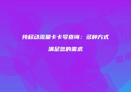 纯移动流量卡卡号查询:多种方式满足您的需求