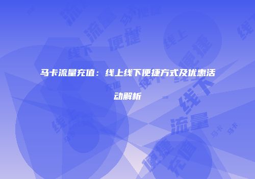 马卡流量充值:线上线下便捷方式及优惠活动解析