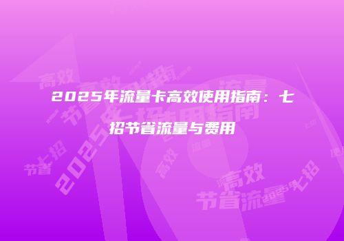 2025年流量卡高效使用指南:七招节省流量与费用