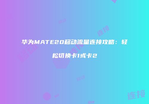 华为MATE20移动流量连接攻略:轻松切换卡1或卡2