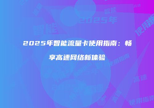 2025年智能流量卡使用指南:畅享高速网络新体验