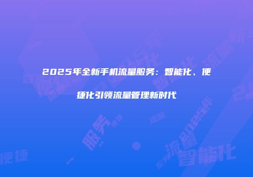 2025年全新手机流量服务：智能化、便捷化引领流量管理新时代