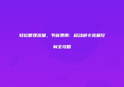轻松管理流量，节省费用：移动副卡流量控制全攻略