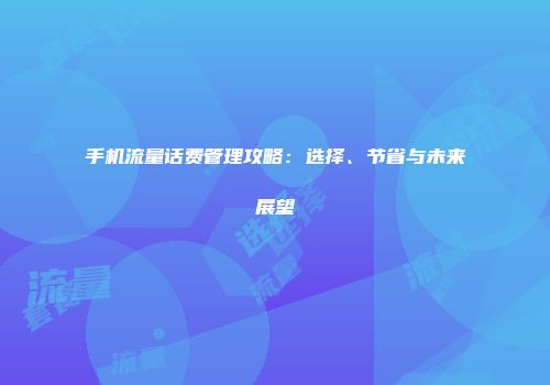 手机流量话费管理攻略：选择、节省与未来展望