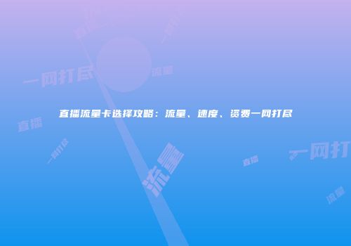 直播流量卡选择攻略：流量、速度、资费一网打尽