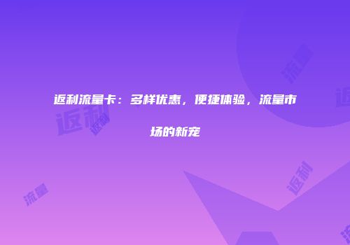 返利流量卡：多样优惠，便捷体验，流量市场的新宠