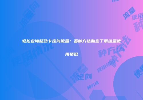 轻松查询移动卡定向流量：多种方法助您了解流量使用情况