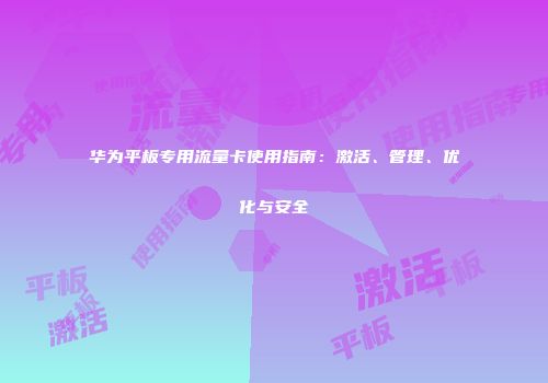 华为平板专用流量卡使用指南：激活、管理、优化与安全