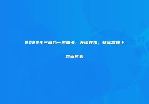 2025年三网合一流量卡:无缝连接,畅享高速上网新体验