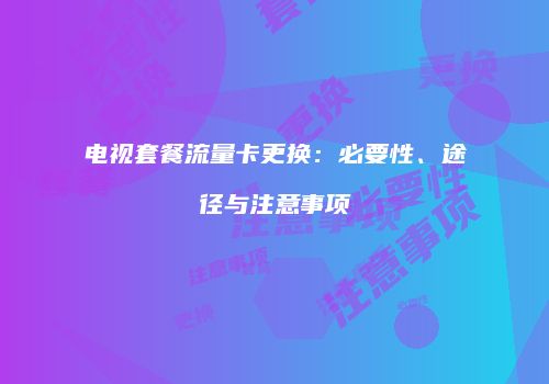 电视套餐流量卡更换：必要性、途径与注意事项