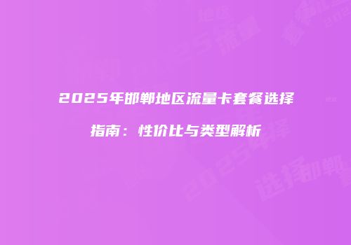 2025年邯郸地区流量卡套餐选择指南:性价比与类型解析