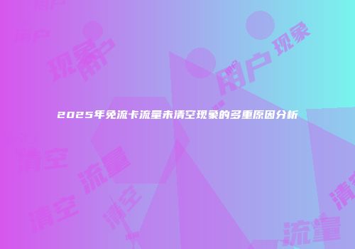 2025年免流卡流量未清空现象的多重原因分析