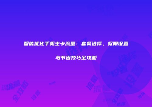 智能优化手机主卡流量:套餐选择、权限设置与节省技巧全攻略