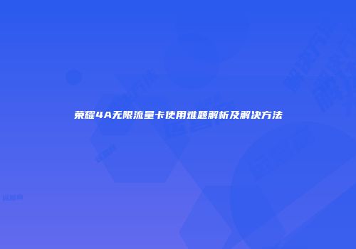 荣耀4A无限流量卡使用难题解析及解决方法