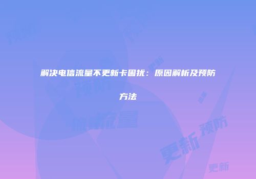 解决电信流量不更新卡困扰:原因解析及预防方法