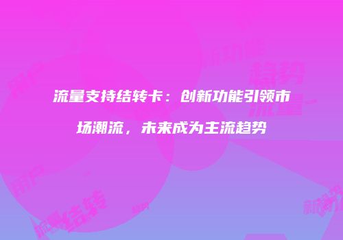 流量支持结转卡：创新功能引领市场潮流，未来成为主流趋势