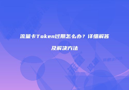 流量卡Token过期怎么办？详细解答及解决方法