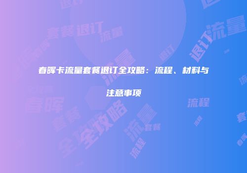 春晖卡流量套餐退订全攻略:流程、材料与注意事项