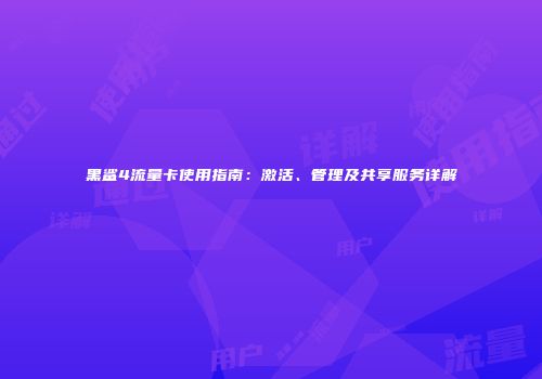 黑鲨4流量卡使用指南：激活、管理及共享服务详解