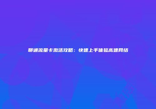 聊通流量卡激活攻略:快速上手体验高速网络