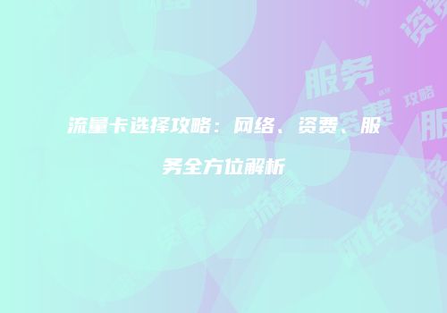 流量卡选择攻略：网络、资费、服务全方位解析