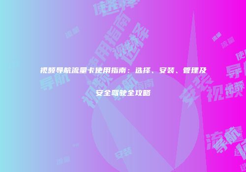 视频导航流量卡使用指南:选择、安装、管理及安全驾驶全攻略