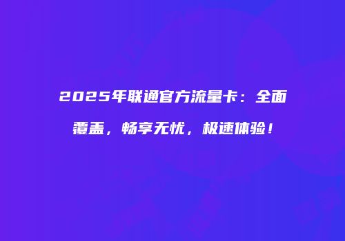 2025年联通官方流量卡:全面覆盖,畅享无忧,极速体验!