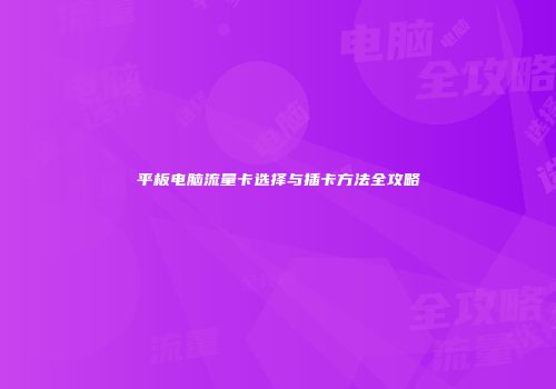 平板电脑流量卡选择与插卡方法全攻略