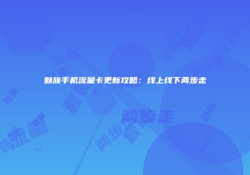 魅族手机流量卡更新攻略：线上线下两步走
