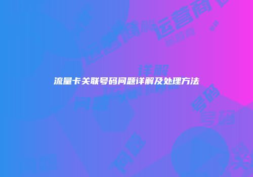 流量卡关联号码问题详解及处理方法