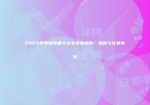 2025年电信流量卡安全注销指南:流程与注意事项