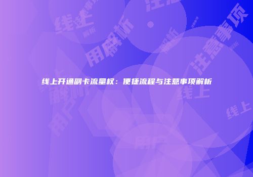 线上开通副卡流量权:便捷流程与注意事项解析