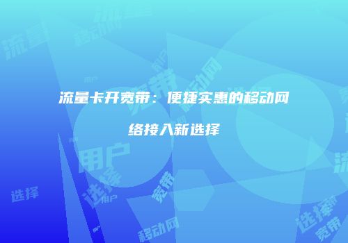 流量卡开宽带：便捷实惠的移动网络接入新选择