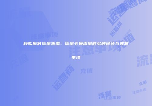 轻松应对流量焦虑：流量卡换流量的多种途径与注意事项