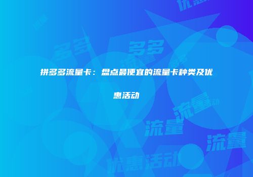 拼多多流量卡:盘点最便宜的流量卡种类及优惠活动