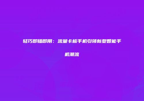 轻巧即插即用：流量卡板手机引领新型智能手机潮流