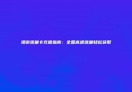 漫游流量卡充值指南:全国高速流量轻松获取