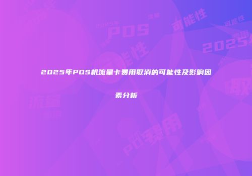 2025年POS机流量卡费用取消的可能性及影响因素分析