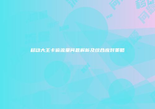移动大王卡偷流量问题解析及综合应对策略