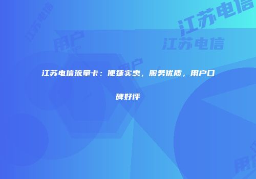 江苏电信流量卡:便捷实惠,服务优质,用户口碑好评