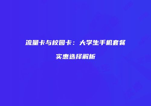 流量卡与校园卡:大学生手机套餐实惠选择解析