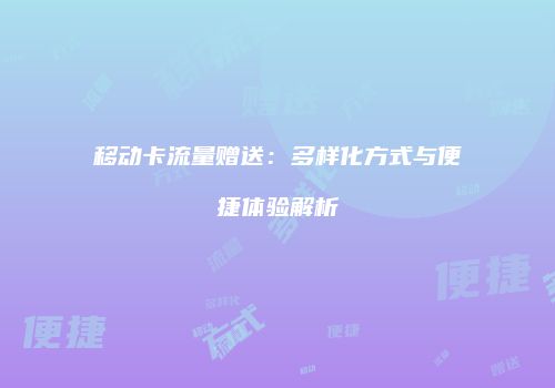移动卡流量赠送：多样化方式与便捷体验解析