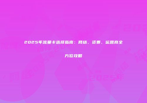 2025年流量卡选择指南:网络、资费、运营商全方位攻略