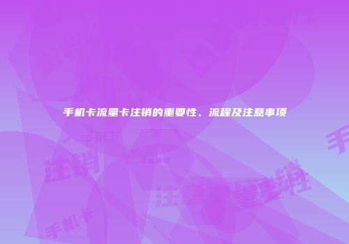 手机卡流量卡注销的重要性、流程及注意事项